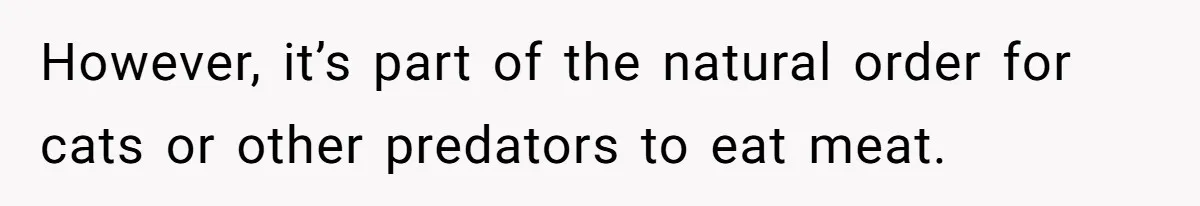However, it’s part of the natural order for cats or other predators to eat meat.
