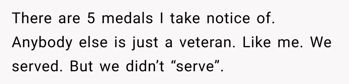 There are 5 medals I take notice of. Anybody else is just a veteran. Like me. We served. But we didn’t “serve”.