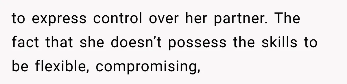 to express control over her partner. The fact that she doesn’t possess the skills to be flexible, compromising,