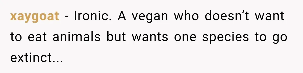 xaygoat − Ironic. A vegan who doesn’t want to eat animals but wants one species to go extinct...