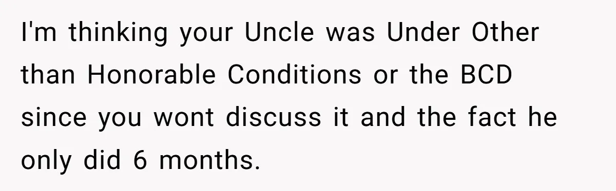 I'm thinking your Uncle was Under Other than Honorable Conditions or the BCD since you wont discuss it and the fact he only did 6 months.