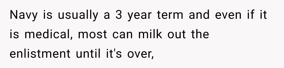 Navy is usually a 3 year term and even if it is medical, most can milk out the enlistment until it's over,