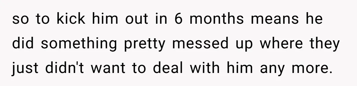 so to kick him out in 6 months means he did something pretty messed up where they just didn't want to deal with him any more.