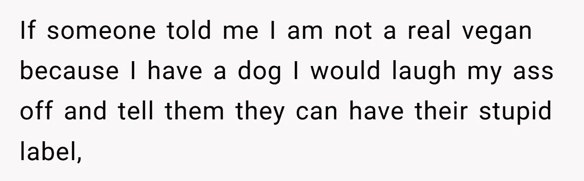 If someone told me I am not a real vegan because I have a dog I would laugh my ass off and tell them they can have their stupid label,
