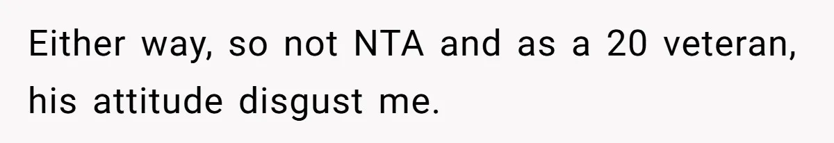 Either way, so not NTA and as a 20 veteran, his attitude disgust me.