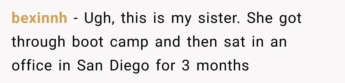 bexinnh − Ugh, this is my sister. She got through boot camp and then sat in an office in San Diego for 3 months