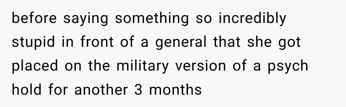 before saying something so incredibly stupid in front of a general that she got placed on the military version of a psych hold for another 3 months