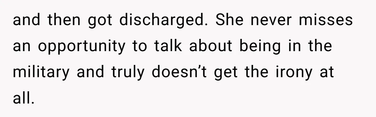 and then got discharged. She never misses an opportunity to talk about being in the military and truly doesn’t get the irony at all.