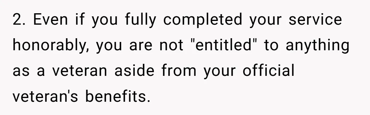 2. Even if you fully completed your service honorably, you are not "entitled" to anything as a veteran aside from your official veteran's benefits.