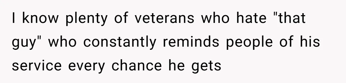 I know plenty of veterans who hate "that guy" who constantly reminds people of his service every chance he gets