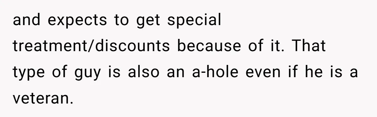 and expects to get special treatment/discounts because of it. That type of guy is also an a-hole even if he is a veteran.