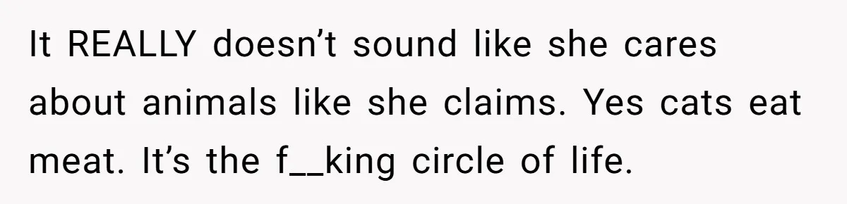 It REALLY doesn’t sound like she cares about animals like she claims. Yes cats eat meat. It’s the f__king circle of life.