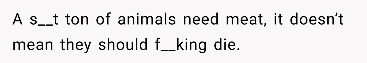 A s__t ton of animals need meat, it doesn’t mean they should f__king die.