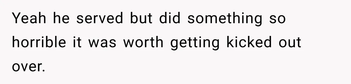 Yeah he served but did something so horrible it was worth getting kicked out over.