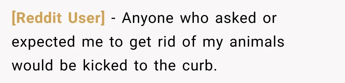 [Reddit User] − Anyone who asked or expected me to get rid of my animals would be kicked to the curb.