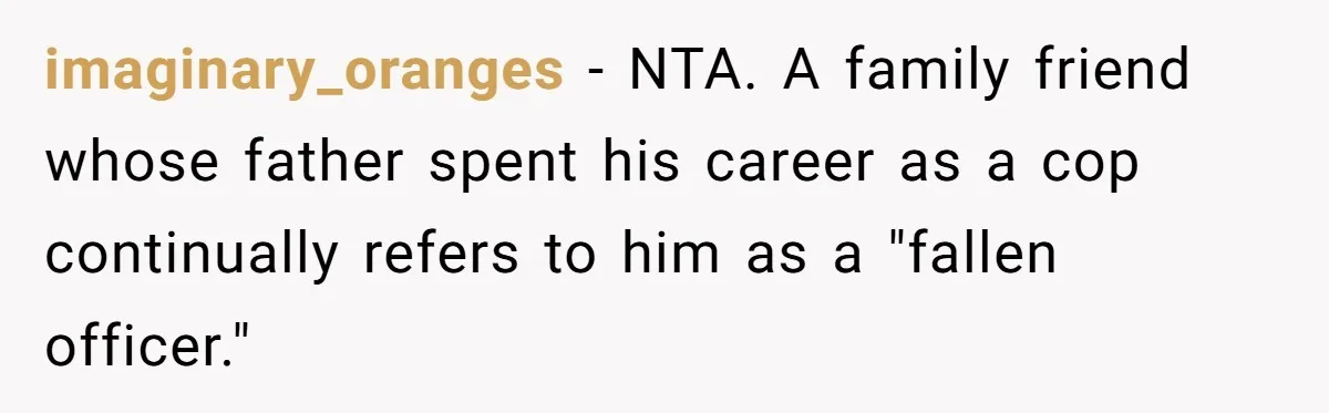 imaginary_oranges − NTA. A family friend whose father spent his career as a cop continually refers to him as a "fallen officer."