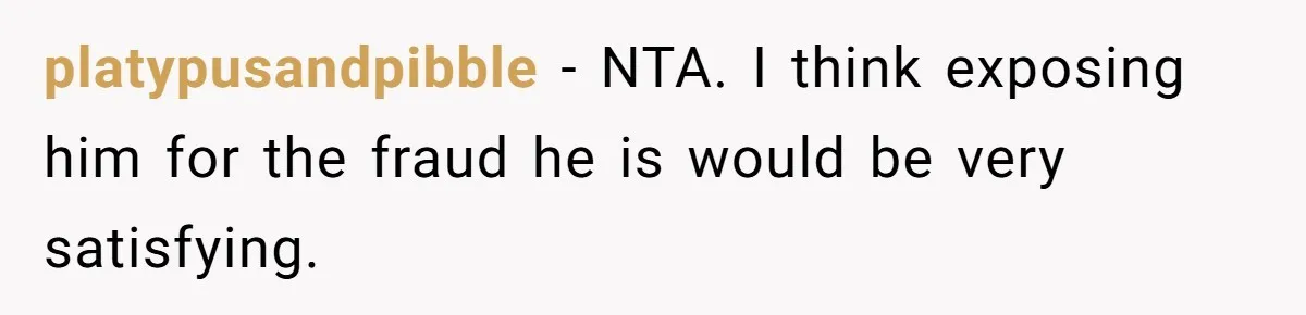 platypusandpibble − NTA. I think exposing him for the fraud he is would be very satisfying.