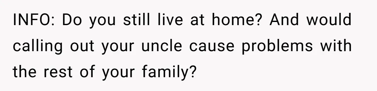 INFO: Do you still live at home? And would calling out your uncle cause problems with the rest of your family?