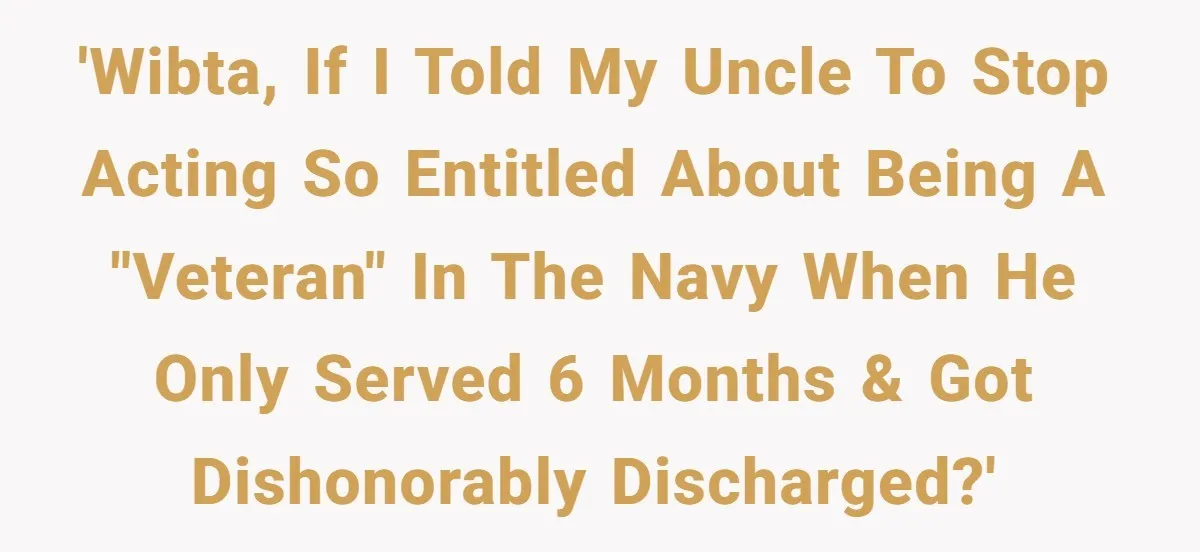 'WIBTA, if I told my uncle to stop acting so entitled about being a "veteran" in the navy when he only served 6 months & got dishonorably discharged?'
