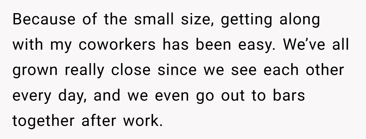 Because of the small size, getting along with my coworkers has been easy. We’ve all grown really close since we see each other every day, and we even go out...