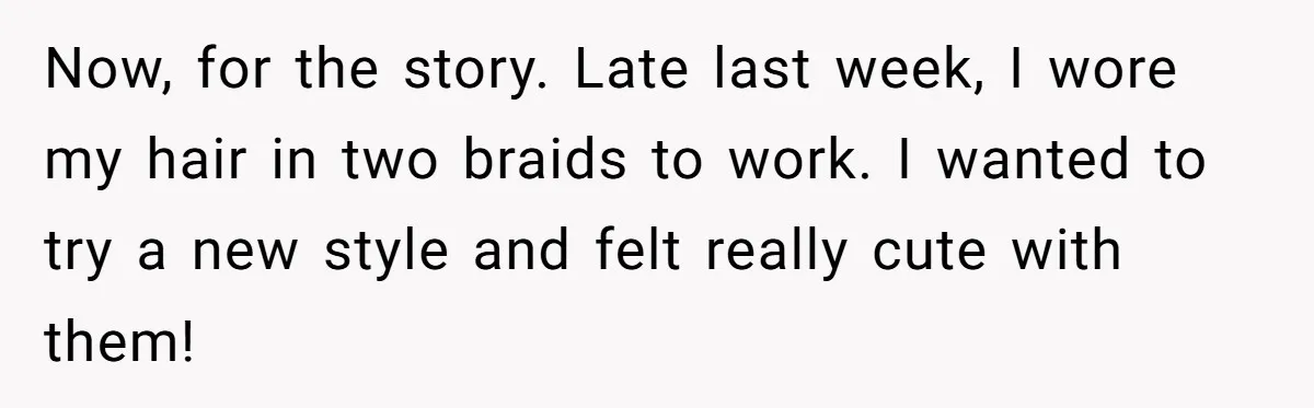 Now, for the story. Late last week, I wore my hair in two braids to work. I wanted to try a new style and felt really cute with them!