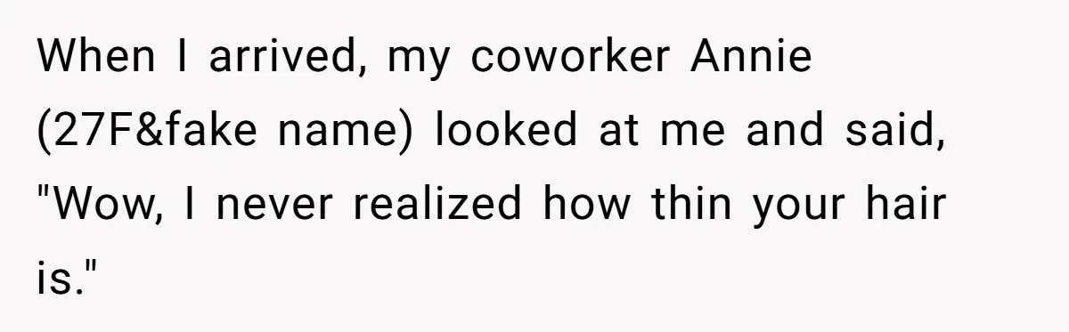 When I arrived, my coworker Annie (27F&fake name) looked at me and said, "Wow, I never realized how thin your hair is."