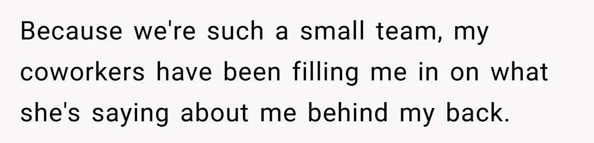 Because we're such a small team, my coworkers have been filling me in on what she's saying about me behind my back.