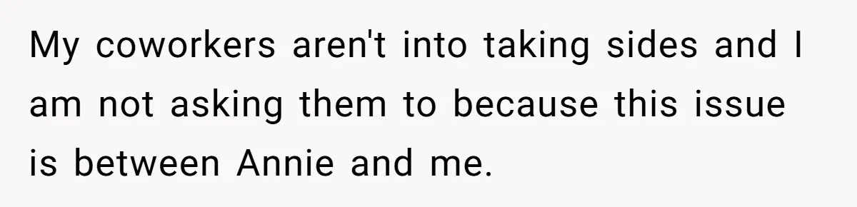 My coworkers aren't into taking sides and I am not asking them to because this issue is between Annie and me.