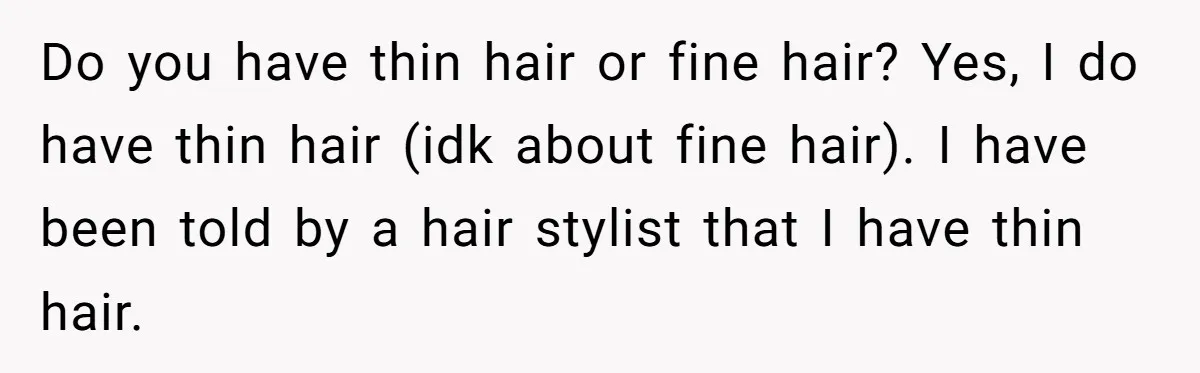 Do you have thin hair or fine hair? Yes, I do have thin hair (idk about fine hair). I have been told by a hair stylist that I have thin...