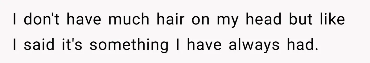 I don't have much hair on my head but like I said it's something I have always had.