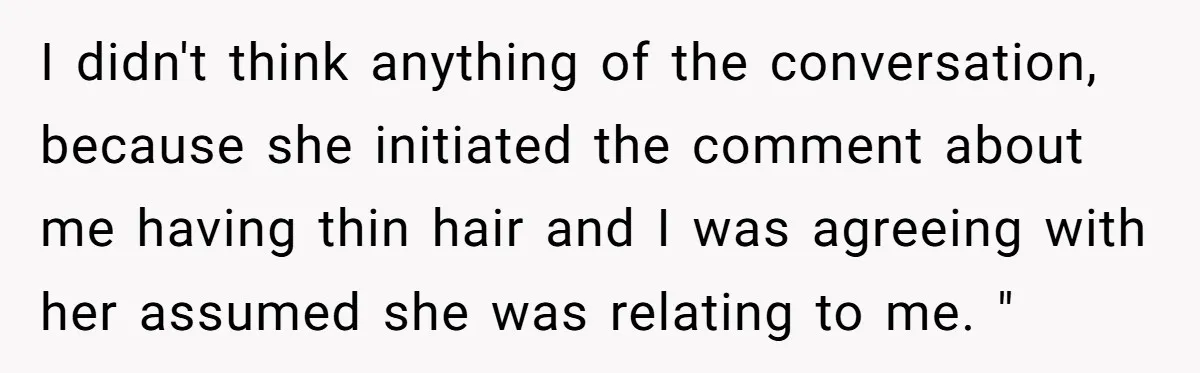 I didn't think anything of the conversation, because she initiated the comment about me having thin hair and I was agreeing with her assumed she was relating to me. "
