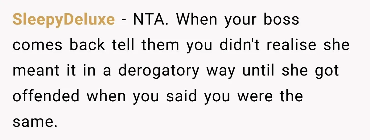 SleepyDeluxe − NTA. When your boss comes back tell them you didn't realise she meant it in a derogatory way until she got offended when you said you were the...