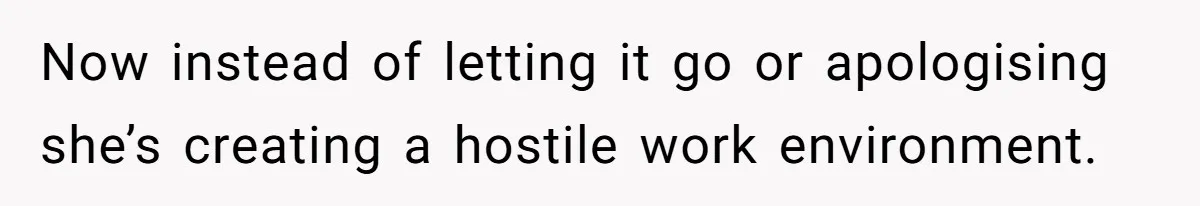 Now instead of letting it go or apologising she’s creating a hostile work environment.