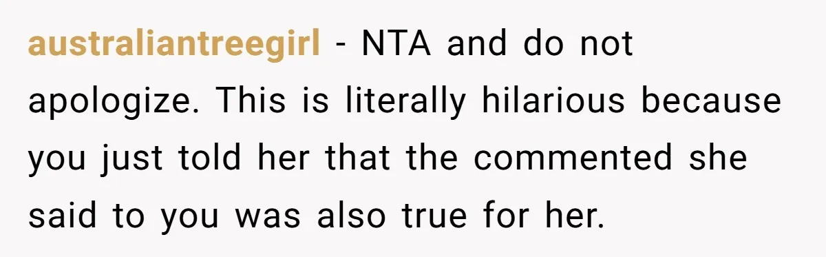 australiantreegirl − NTA and do not apologize. This is literally hilarious because you just told her that the commented she said to you was also true for her.