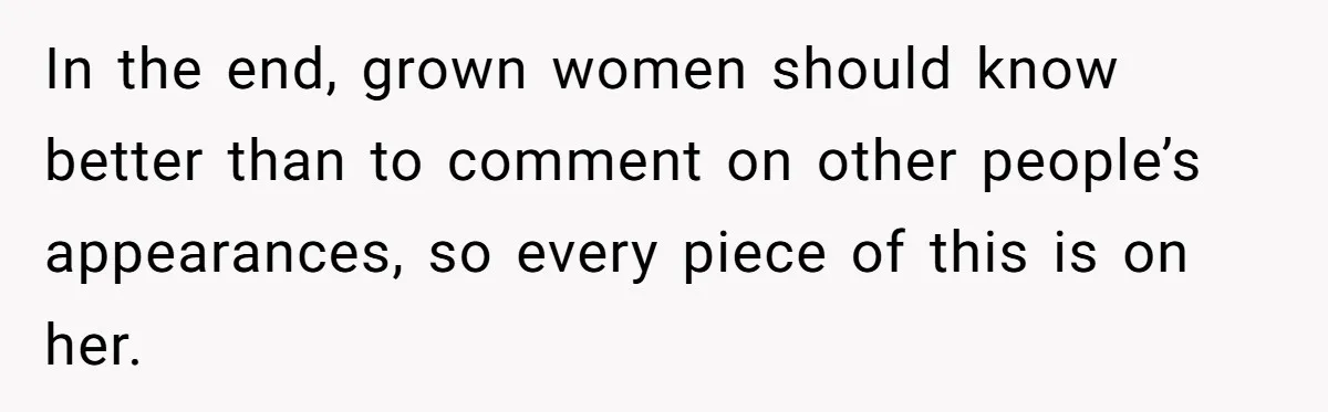 In the end, grown women should know better than to comment on other people’s appearances, so every piece of this is on her.