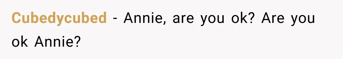 Cubedycubed − Annie, are you ok? Are you ok Annie?