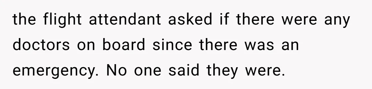 the flight attendant asked if there were any doctors on board since there was an emergency. No one said they were.