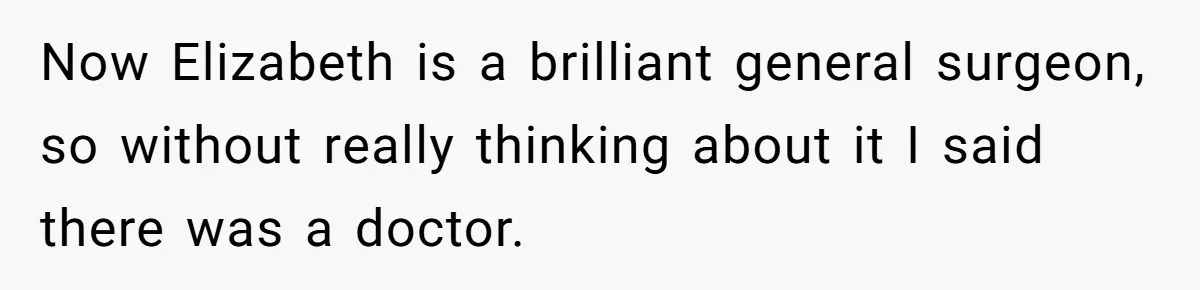 Now Elizabeth is a brilliant general surgeon, so without really thinking about it I said there was a doctor.