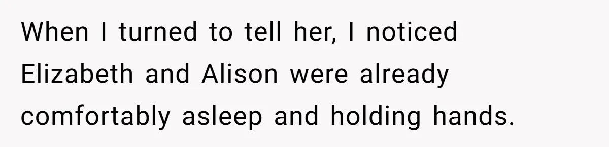 When I turned to tell her, I noticed Elizabeth and Alison were already comfortably asleep and holding hands.