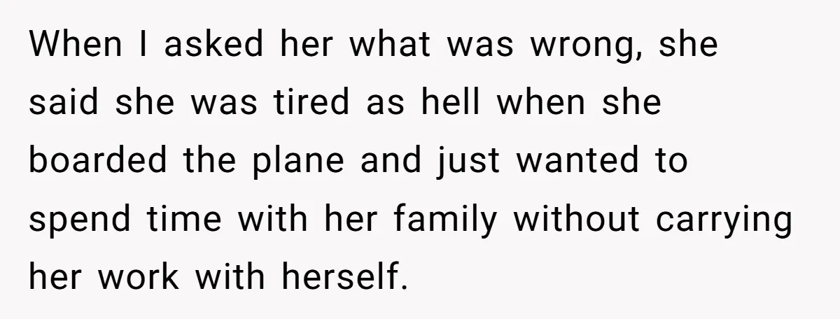 When I asked her what was wrong, she said she was tired as hell when she boarded the plane and just wanted to spend time with her family without carrying...