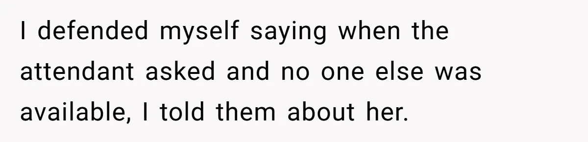 I defended myself saying when the attendant asked and no one else was available, I told them about her.