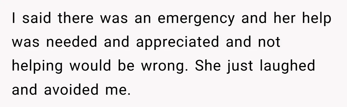 I said there was an emergency and her help was needed and appreciated and not helping would be wrong. She just laughed and avoided me.