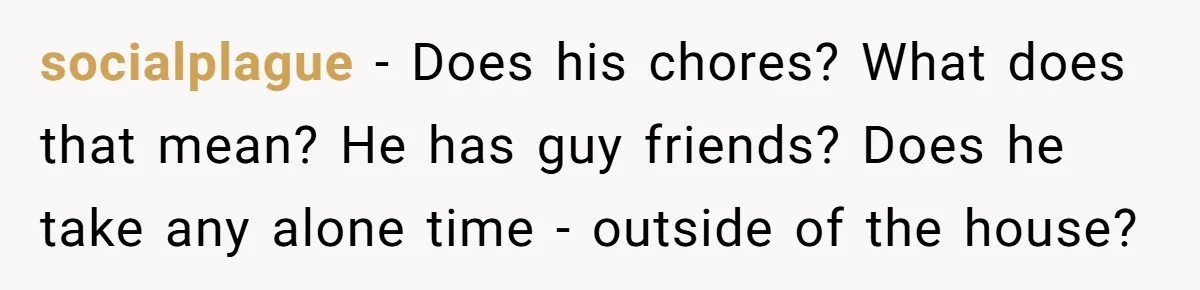 socialplague − Does his chores? What does that mean? He has guy friends? Does he take any alone time - outside of the house?
