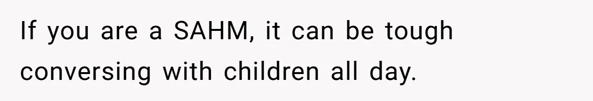 If you are a SAHM, it can be tough conversing with children all day.