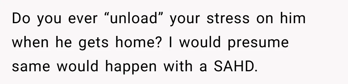 Do you ever “unload” your stress on him when he gets home? I would presume same would happen with a SAHD.