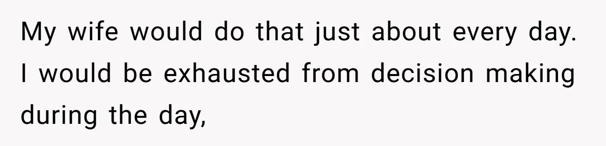 My wife would do that just about every day. I would be exhausted from decision making during the day,