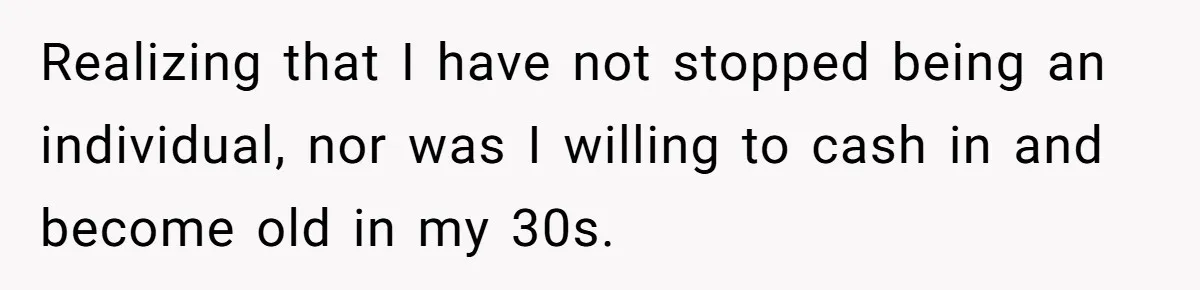 Realizing that I have not stopped being an individual, nor was I willing to cash in and become old in my 30s.