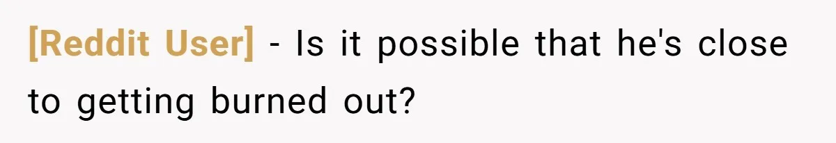 [Reddit User] − Is it possible that he's close to getting burned out?