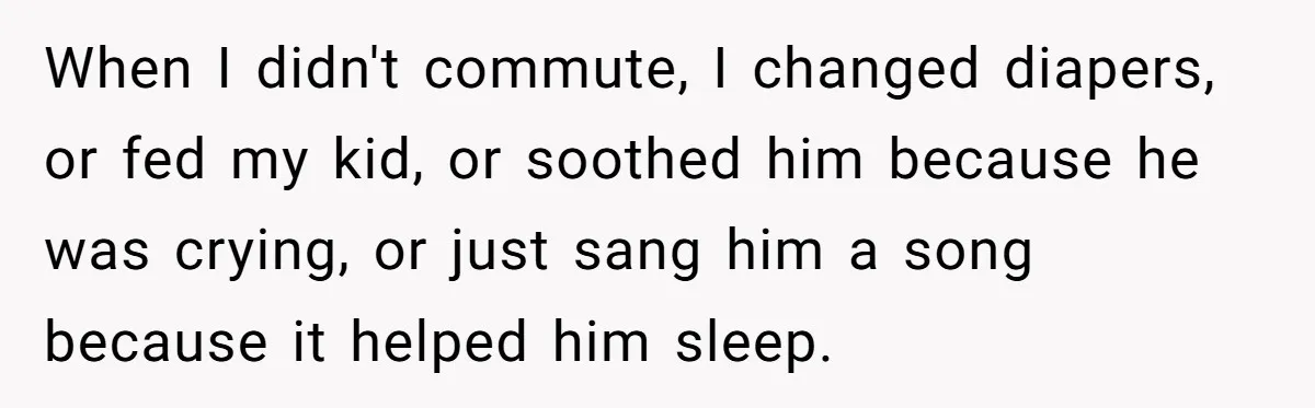 When I didn't commute, I changed diapers, or fed my kid, or soothed him because he was crying, or just sang him a song because it helped him sleep.