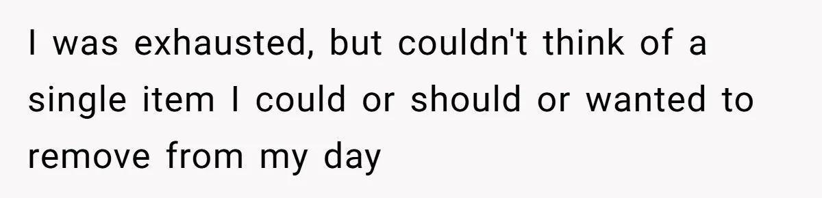 I was exhausted, but couldn't think of a single item I could or should or wanted to remove from my day